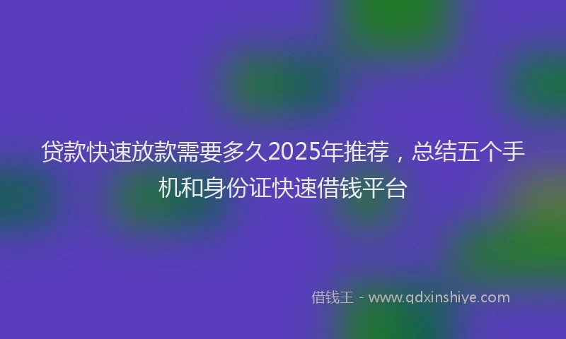 贷款快速放款需要多久2025年推荐，总结五个手机和身份证快速借钱平台