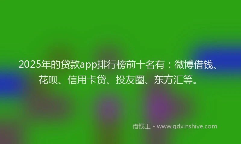 2025年的贷款app排行榜前十名有：微博借钱、花呗、信用卡贷、投友圈、东方汇等。