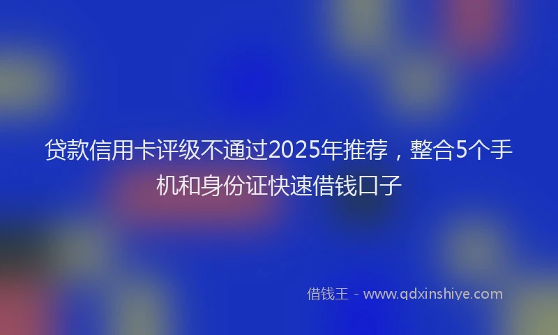 贷款信用卡评级不通过2025年推荐，整合5个手机和身份证快速借钱口子