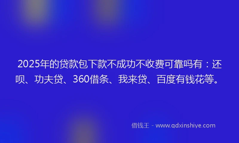 2025年的贷款包下款不成功不收费可靠吗有：还呗、功夫贷、360借条、我来贷、百度有钱花等。