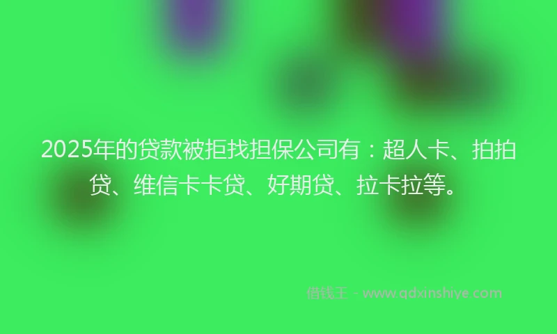 2025年的贷款被拒找担保公司有：超人卡、拍拍贷、维信卡卡贷、好期贷、拉卡拉等。