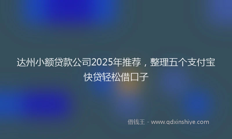 达州小额贷款公司2025年推荐，整理五个支付宝快贷轻松借口子