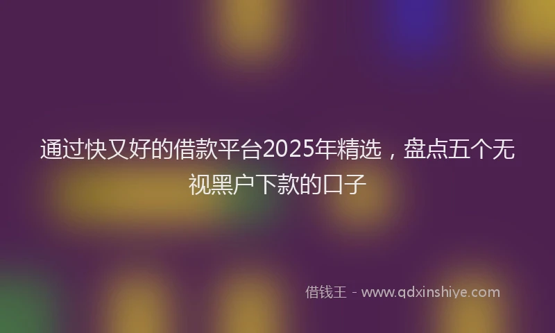 通过快又好的借款平台2025年精选，盘点五个无视黑户下款的口子
