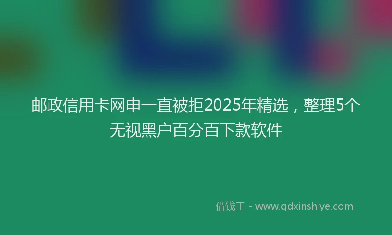 邮政信用卡网申一直被拒2025年精选，整理5个无视黑户百分百下款软件