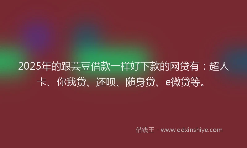 2025年的跟芸豆借款一样好下款的网贷有：超人卡、你我贷、还呗、随身贷、e微贷等。