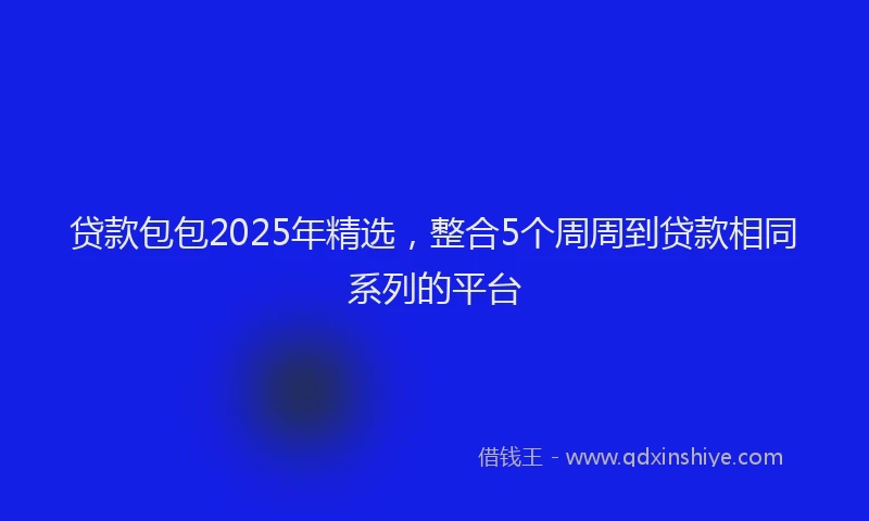 贷款包包2025年精选，整合5个周周到贷款相同系列的平台
