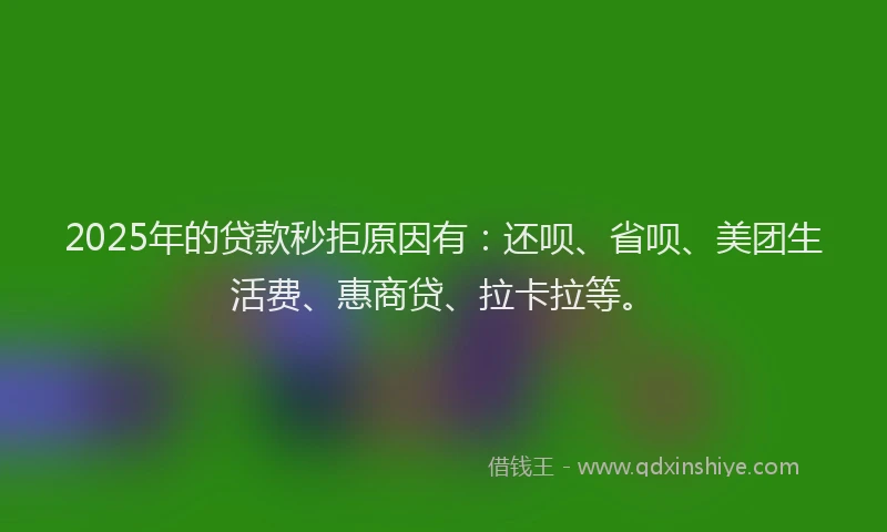 2025年的贷款秒拒原因有：还呗、省呗、美团生活费、惠商贷、拉卡拉等。