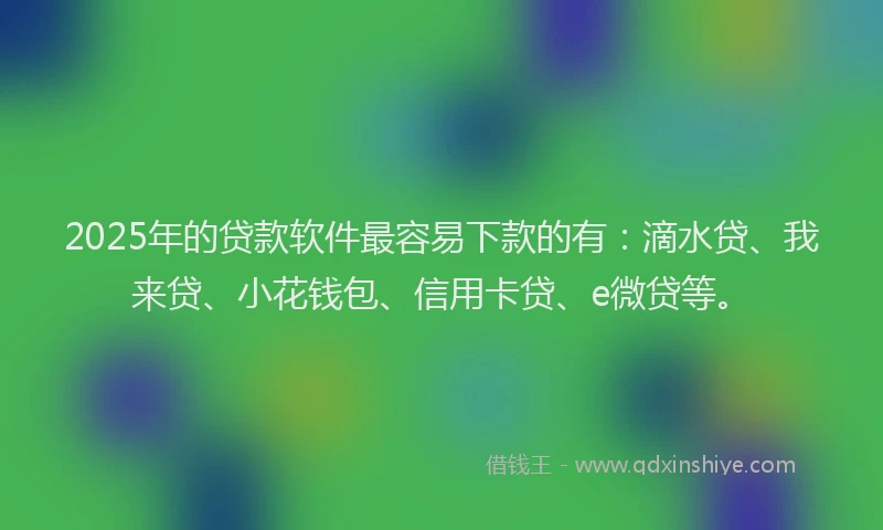 2025年的贷款软件最容易下款的有：滴水贷、我来贷、小花钱包、信用卡贷、e微贷等。