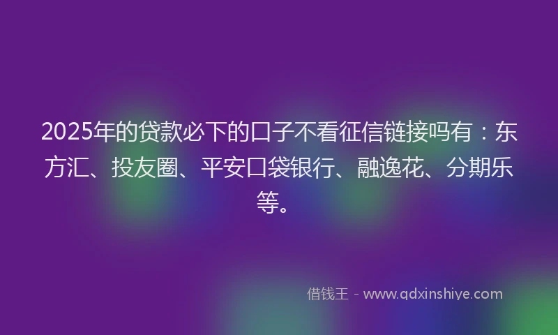 2025年的贷款必下的口子不看征信链接吗有：东方汇、投友圈、平安口袋银行、融逸花、分期乐等。
