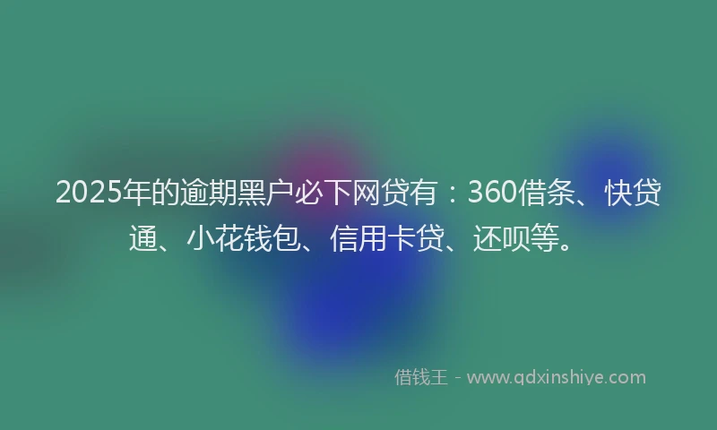 2025年的逾期黑户必下网贷有：360借条、快贷通、小花钱包、信用卡贷、还呗等。