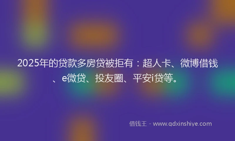 2025年的贷款多房贷被拒有：超人卡、微博借钱、e微贷、投友圈、平安i贷等。