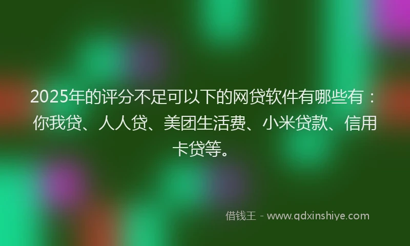 2025年的评分不足可以下的网贷软件有哪些有：你我贷、人人贷、美团生活费、小米贷款、信用卡贷等。