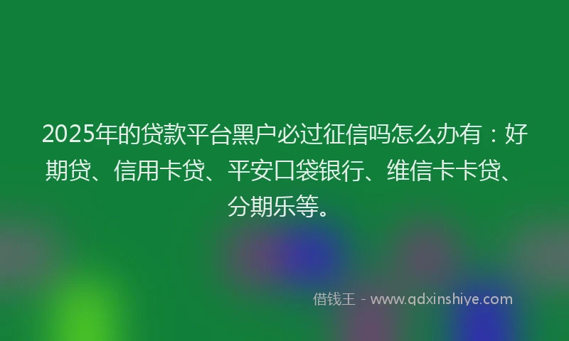 2025年的贷款平台黑户必过征信吗怎么办有：好期贷、信用卡贷、平安口袋银行、维信卡卡贷、分期乐等。