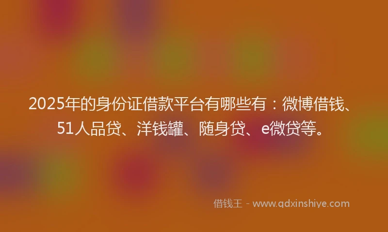 2025年的身份证借款平台有哪些有：微博借钱、51人品贷、洋钱罐、随身贷、e微贷等。