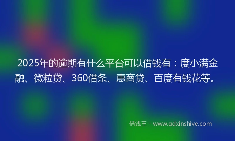 2025年的逾期有什么平台可以借钱有：度小满金融、微粒贷、360借条、惠商贷、百度有钱花等。