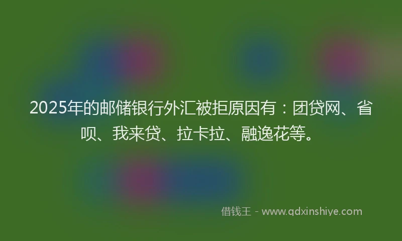 2025年的邮储银行外汇被拒原因有：团贷网、省呗、我来贷、拉卡拉、融逸花等。
