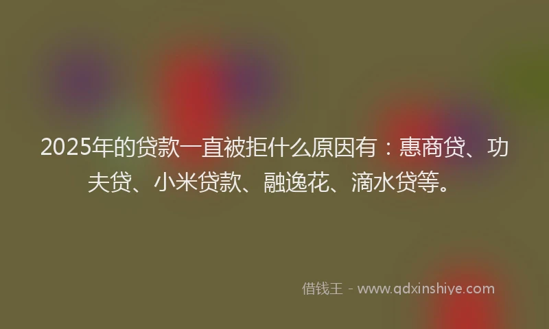 2025年的贷款一直被拒什么原因有：惠商贷、功夫贷、小米贷款、融逸花、滴水贷等。