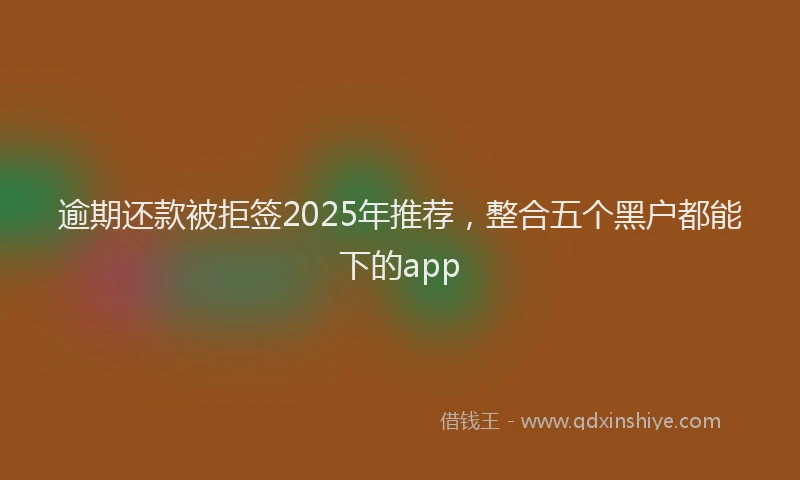 逾期还款被拒签2025年推荐，整合五个黑户都能下的app