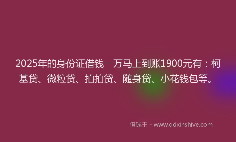 2025年的身份证借钱一万马上到账1900元有：柯基贷、微粒贷、拍拍贷、随身贷、小花钱包等。