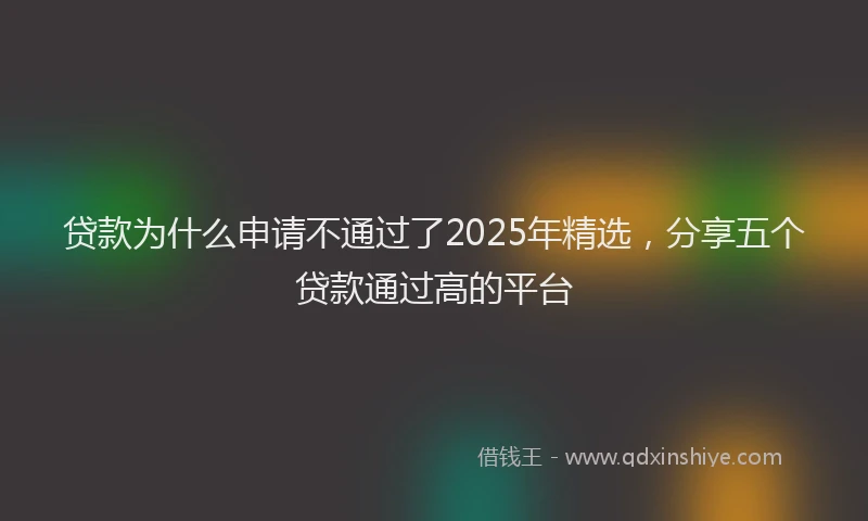 贷款为什么申请不通过了2025年精选，分享五个贷款通过高的平台