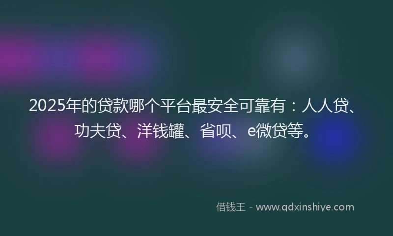 2025年的贷款哪个平台最安全可靠有：人人贷、功夫贷、洋钱罐、省呗、e微贷等。
