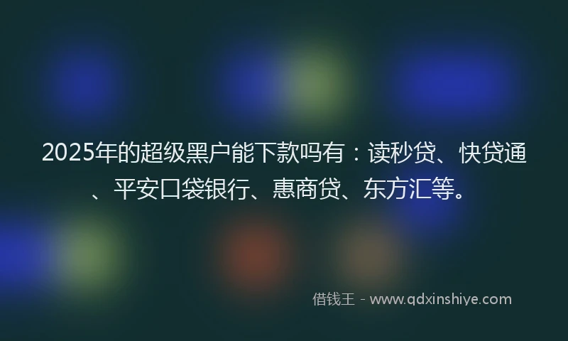 2025年的超级黑户能下款吗有：读秒贷、快贷通、平安口袋银行、惠商贷、东方汇等。