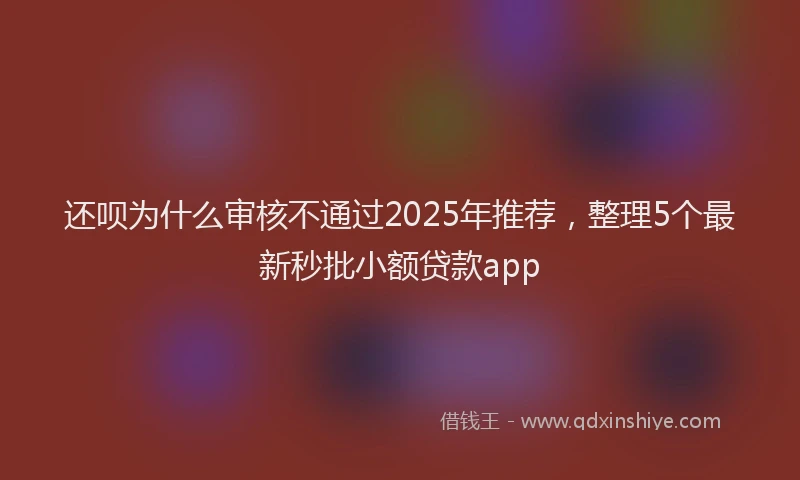 还呗为什么审核不通过2025年推荐，整理5个最新秒批小额贷款app