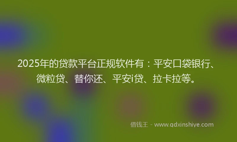 2025年的贷款平台正规软件有：平安口袋银行、微粒贷、替你还、平安i贷、拉卡拉等。