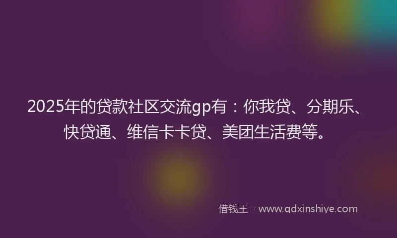 2025年的贷款社区交流gp有：你我贷、分期乐、快贷通、维信卡卡贷、美团生活费等。