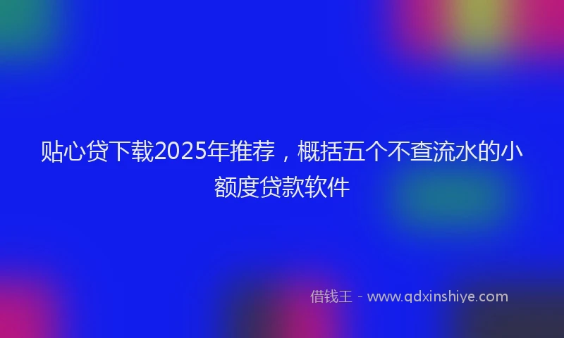 贴心贷下载2025年推荐，概括五个不查流水的小额度贷款软件