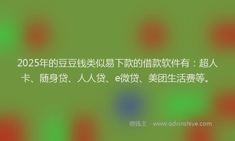2025年的豆豆钱类似易下款的借款软件有：超人卡、随身贷、人人贷、e微贷、美团生活费等。