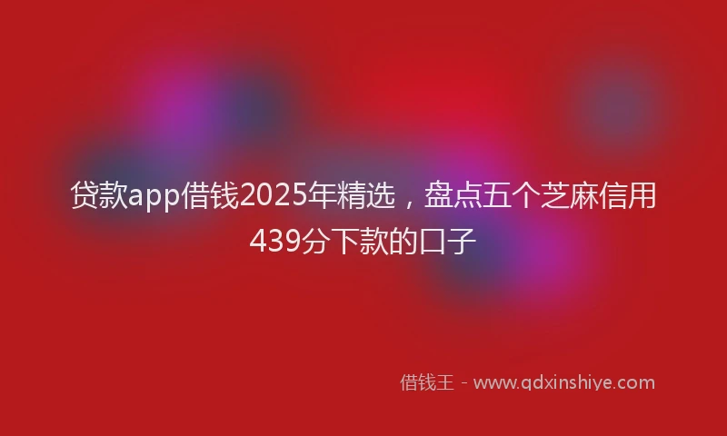 贷款app借钱2025年精选，盘点五个芝麻信用439分下款的口子