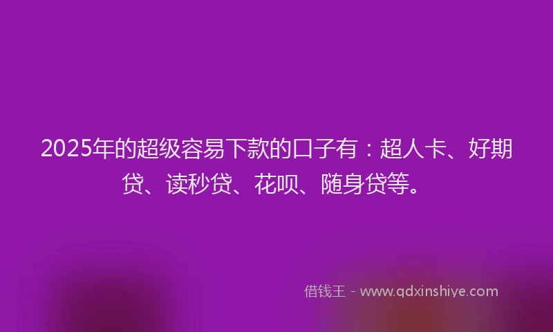 2025年的超级容易下款的口子有：超人卡、好期贷、读秒贷、花呗、随身贷等。