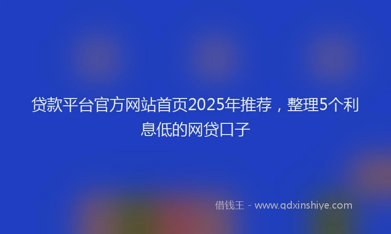 贷款平台官方网站首页2025年推荐，整理5个利息低的网贷口子