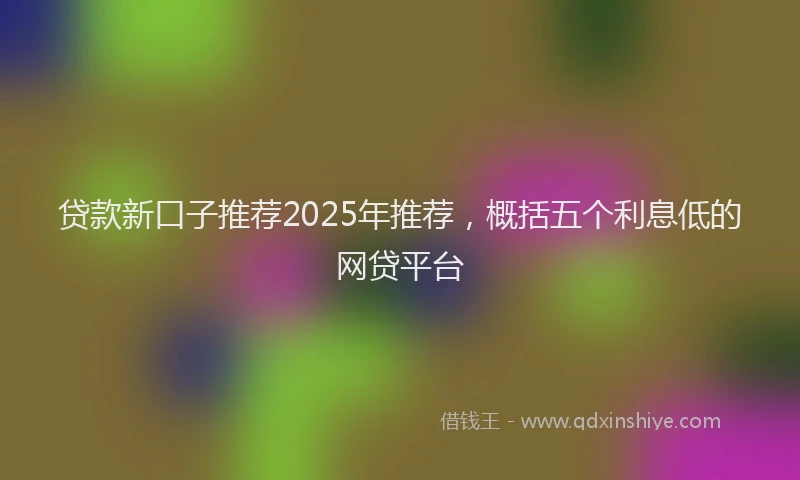 贷款新口子推荐2025年推荐，概括五个利息低的网贷平台