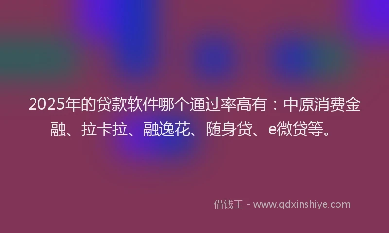 2025年的贷款软件哪个通过率高有：中原消费金融、拉卡拉、融逸花、随身贷、e微贷等。