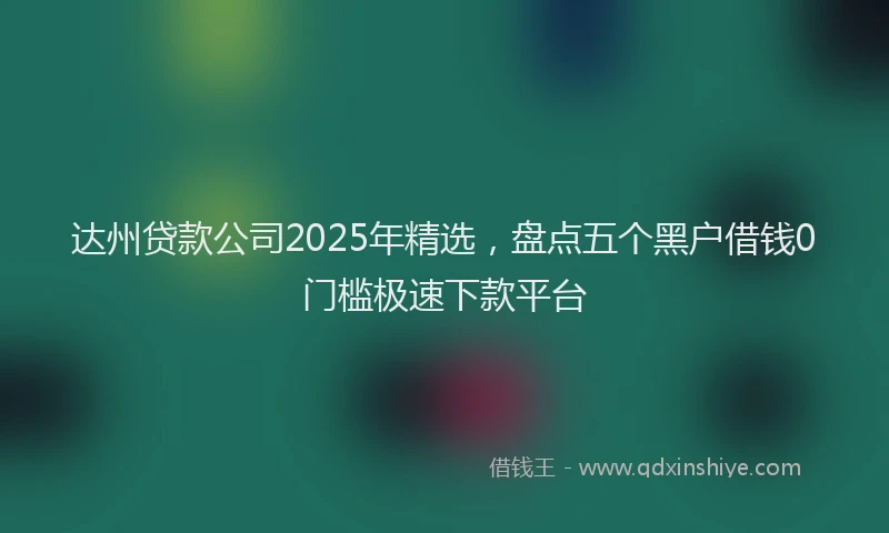 达州贷款公司2025年精选，盘点五个黑户借钱0门槛极速下款平台