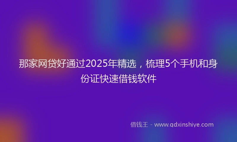 那家网贷好通过2025年精选，梳理5个手机和身份证快速借钱软件