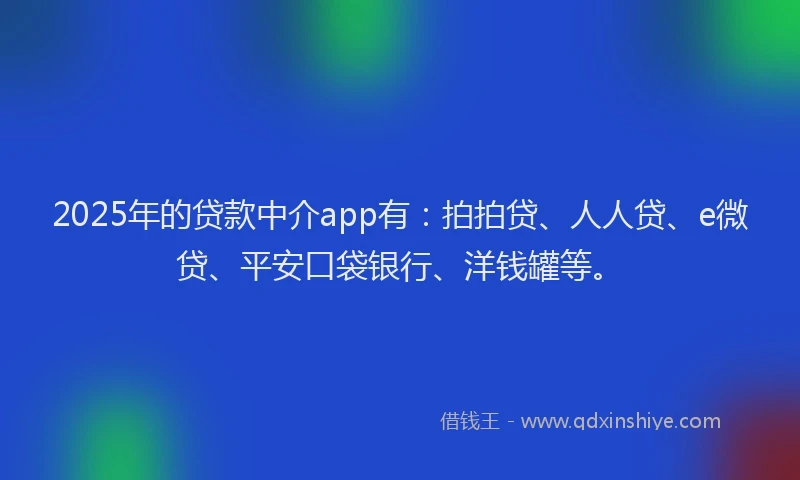 2025年的贷款中介app有：拍拍贷、人人贷、e微贷、平安口袋银行、洋钱罐等。