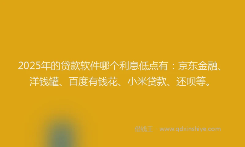 2025年的贷款软件哪个利息低点有：京东金融、洋钱罐、百度有钱花、小米贷款、还呗等。
