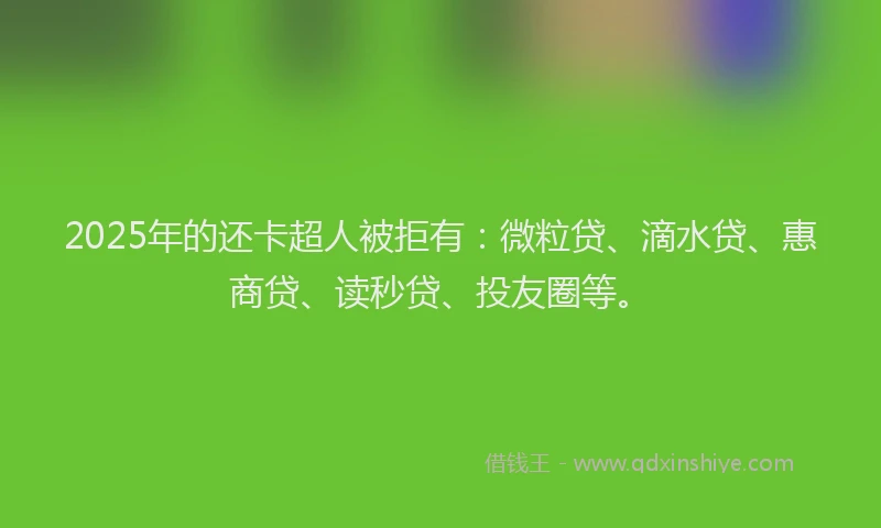 2025年的还卡超人被拒有：微粒贷、滴水贷、惠商贷、读秒贷、投友圈等。