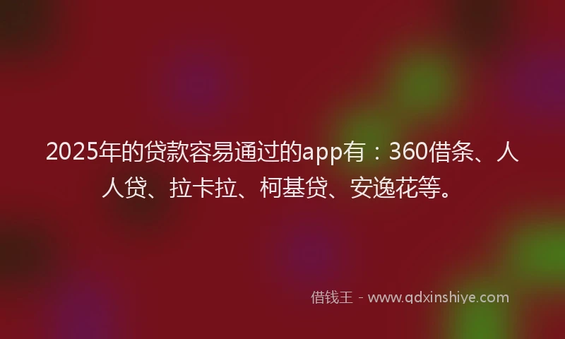 2025年的贷款容易通过的app有：360借条、人人贷、拉卡拉、柯基贷、安逸花等。