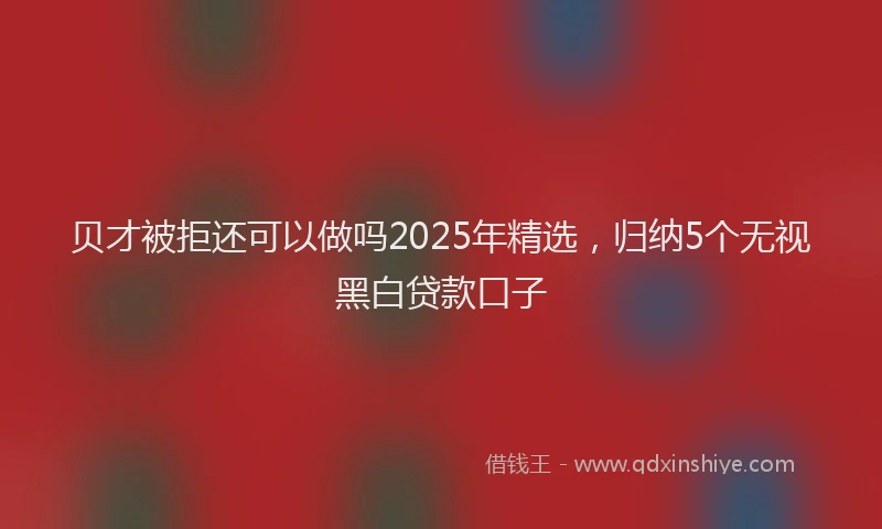 贝才被拒还可以做吗2025年精选，归纳5个无视黑白贷款口子