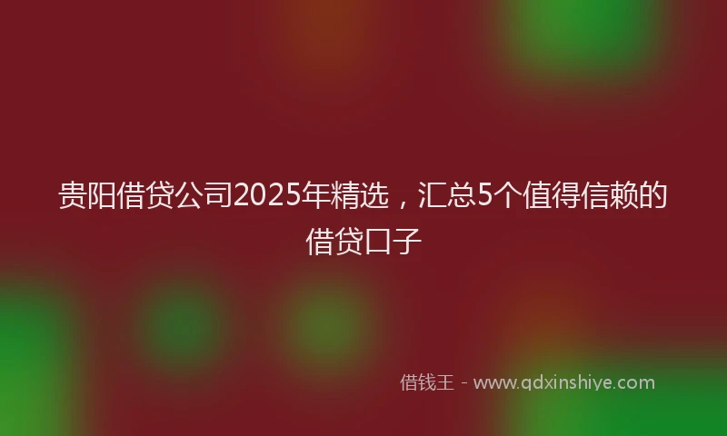 贵阳借贷公司2025年精选，汇总5个值得信赖的借贷口子