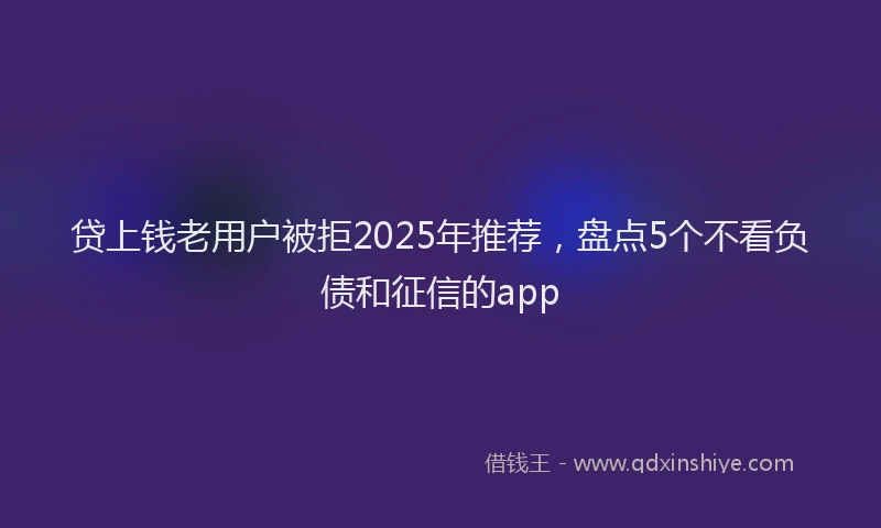 贷上钱老用户被拒2025年推荐，盘点5个不看负债和征信的app