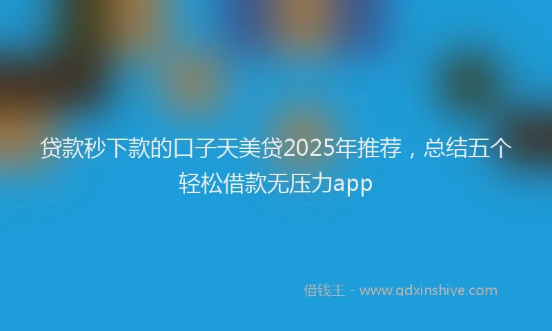 贷款秒下款的口子天美贷2025年推荐，总结五个轻松借款无压力app