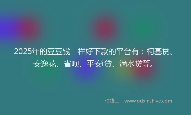 2025年的豆豆钱一样好下款的平台有：柯基贷、安逸花、省呗、平安i贷、滴水贷等。