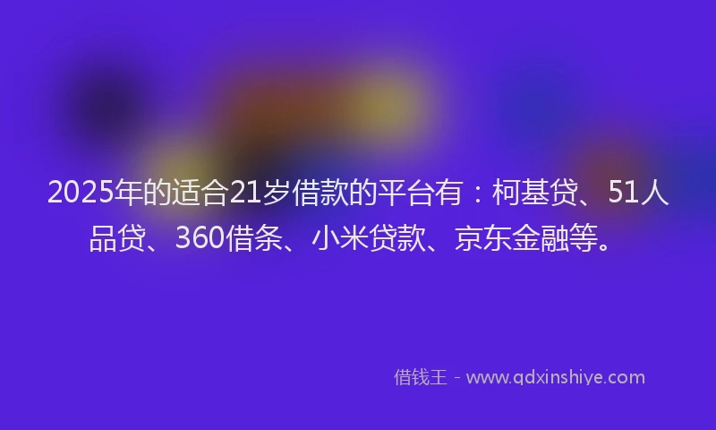2025年的适合21岁借款的平台有：柯基贷、51人品贷、360借条、小米贷款、京东金融等。