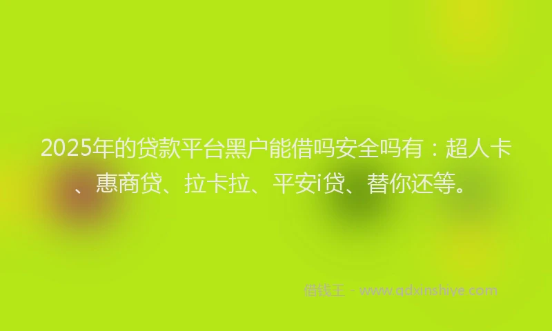 2025年的贷款平台黑户能借吗安全吗有：超人卡、惠商贷、拉卡拉、平安i贷、替你还等。