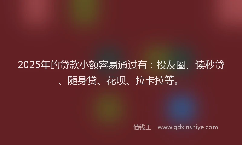 2025年的贷款小额容易通过有：投友圈、读秒贷、随身贷、花呗、拉卡拉等。